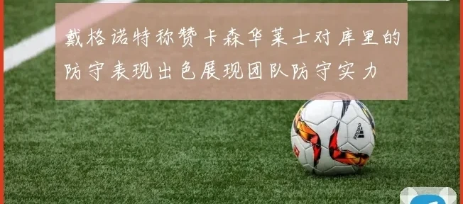戴格诺特称赞卡森华莱士对库里的防守表现出色展现团队防守实力