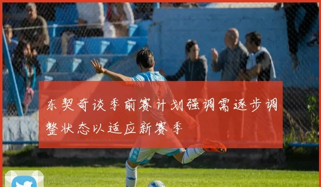 东契奇谈季前赛计划强调需逐步调整状态以适应新赛季