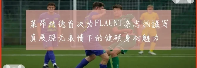 莱昂纳德首次为FLAUNT杂志拍摄写真展现无表情下的健硕身材魅力