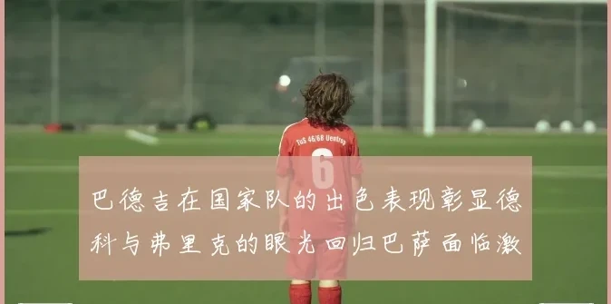 巴德吉在国家队的出色表现彰显德科与弗里克的眼光回归巴萨面临激烈竞争挑战