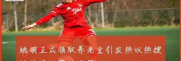 姚明正式领取养老金引发热议热搜榜单瞬间攀升至第四位