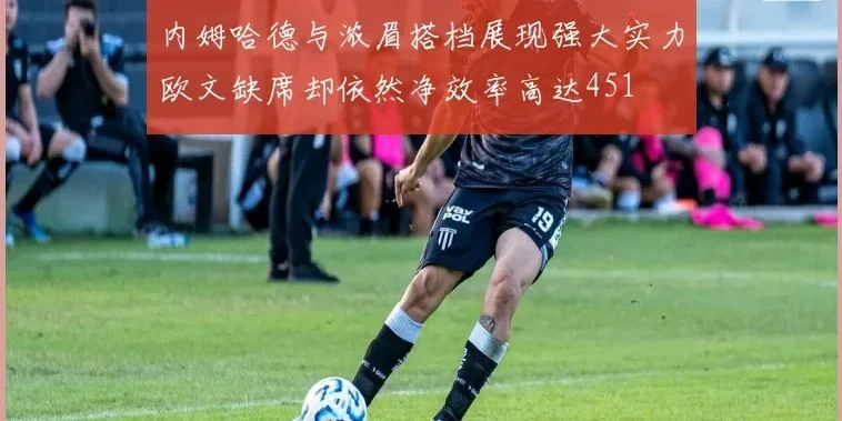 内姆哈德与浓眉搭档展现强大实力欧文缺席却依然净效率高达451