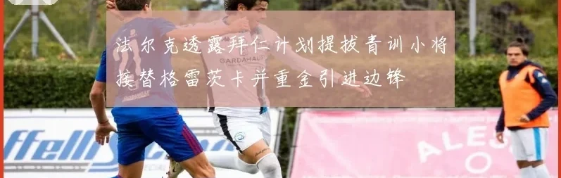 法尔克透露拜仁计划提拔青训小将接替格雷茨卡并重金引进边锋