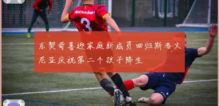 东契奇喜迎家庭新成员回归斯洛文尼亚庆祝第二个孩子降生