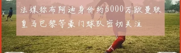 法媒称布阿迪身价约6000万欧曼联皇马巴黎等豪门球队密切关注