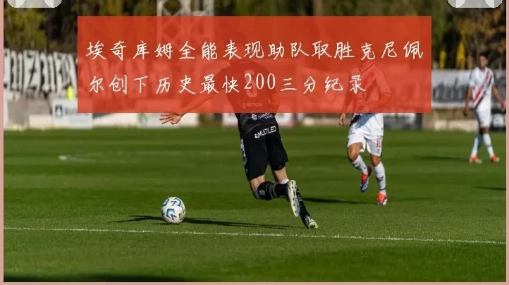 埃奇库姆全能表现助队取胜克尼佩尔创下历史最快200三分纪录