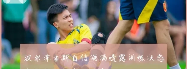 波尔津吉斯自信满满透露训练状态良好已做好上场准备