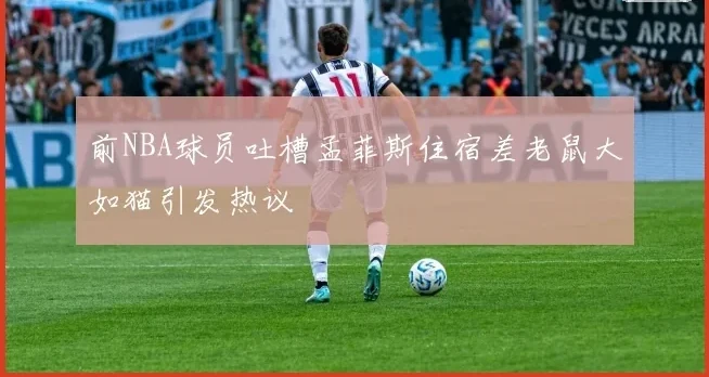 前NBA球员吐槽孟菲斯住宿差老鼠大如猫引发热议
